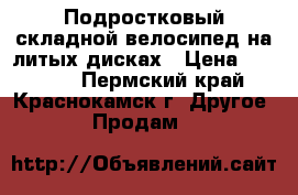  Подростковый складной велосипед на литых дисках › Цена ­ 16 000 - Пермский край, Краснокамск г. Другое » Продам   